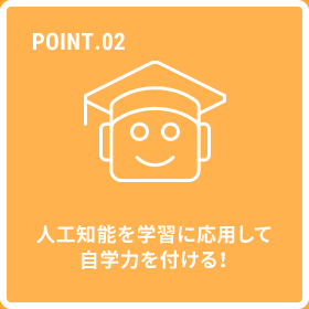 POINT.02 人工知能を学習に応用して自学力を付ける！